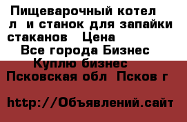 Пищеварочный котел 25 л. и станок для запайки стаканов › Цена ­ 250 000 - Все города Бизнес » Куплю бизнес   . Псковская обл.,Псков г.